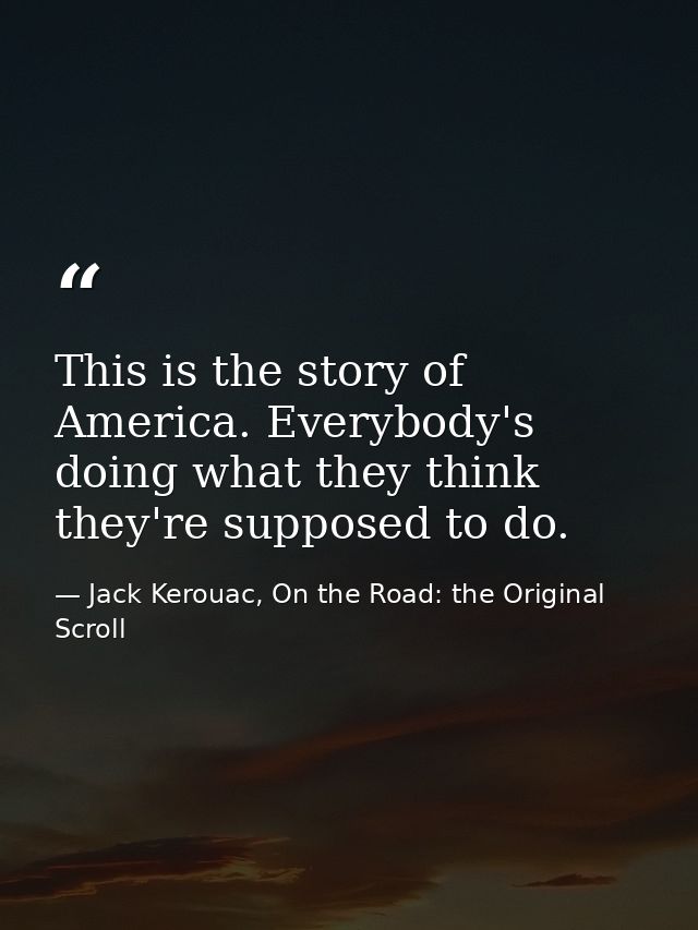 This is the story of America. Everybody's doing what they think they're supposed to do. — Jack Kerouac, On the Road: the Original Scroll