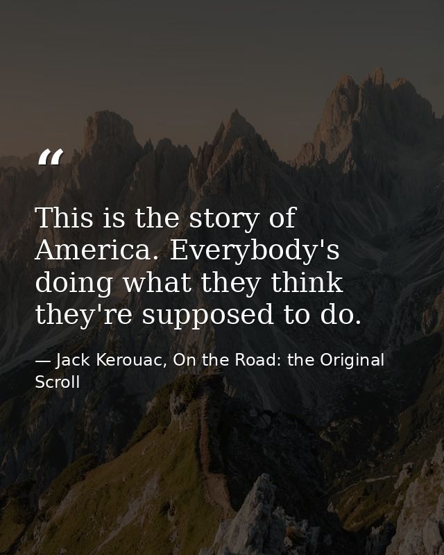 This is the story of America. Everybody's doing what they think they're supposed to do. — Jack Kerouac, On the Road: the Original Scroll