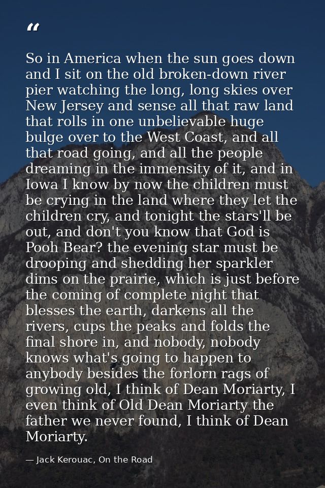 So in America when the sun goes down and I sit on the old broken-down river pier watching the long, long skies over New  — Jack Kerouac, On the Road