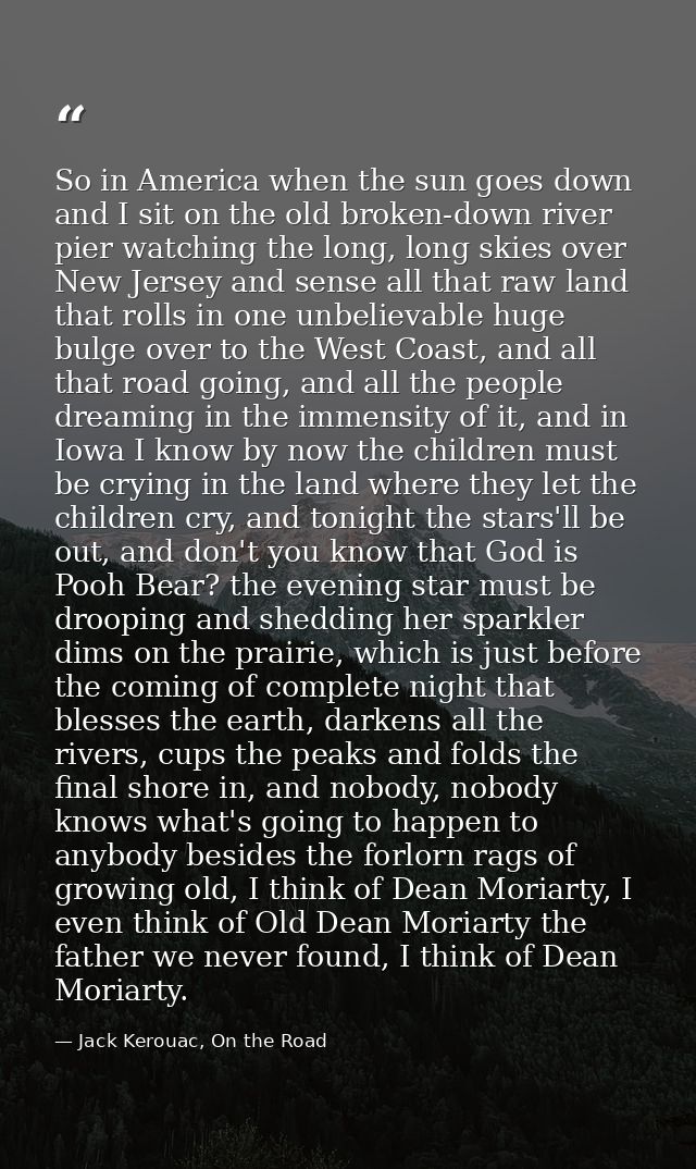 So in America when the sun goes down and I sit on the old broken-down river pier watching the long, long skies over New  — Jack Kerouac, On the Road