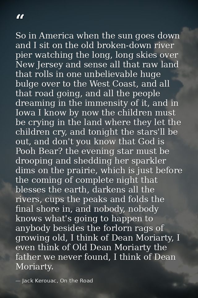 So in America when the sun goes down and I sit on the old broken-down river pier watching the long, long skies over New  — Jack Kerouac, On the Road