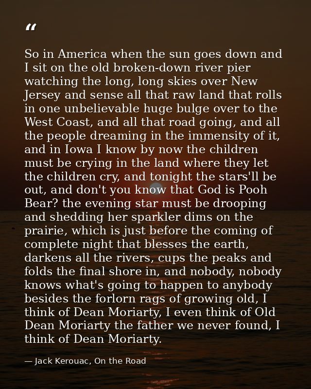 So in America when the sun goes down and I sit on the old broken-down river pier watching the long, long skies over New  — Jack Kerouac, On the Road