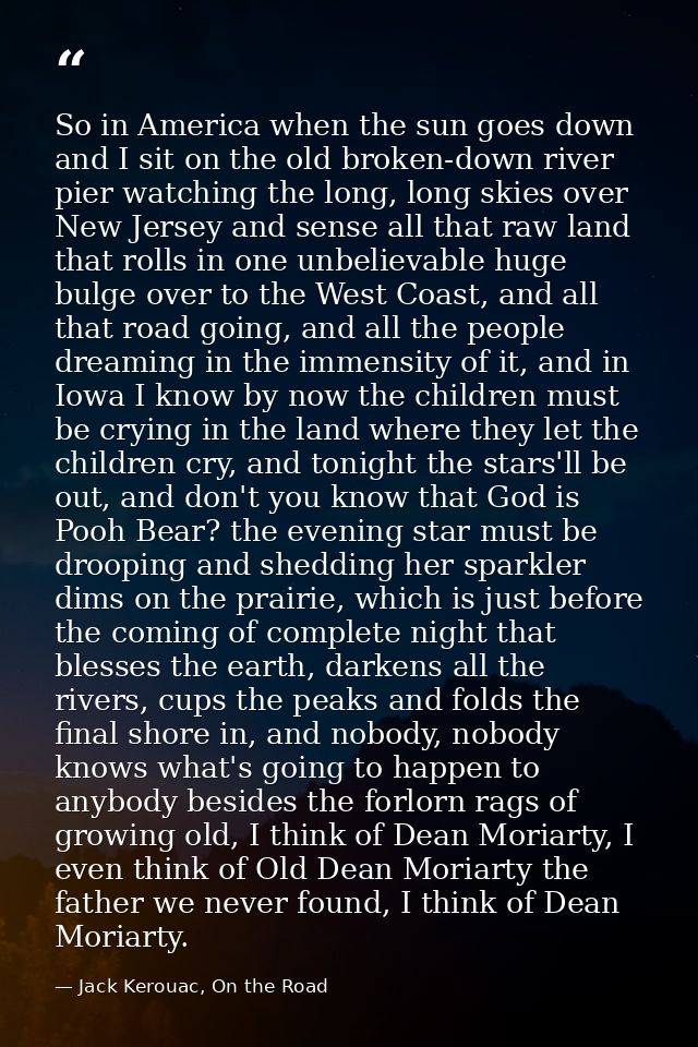 So in America when the sun goes down and I sit on the old broken-down river pier watching the long, long skies over New  — Jack Kerouac, On the Road