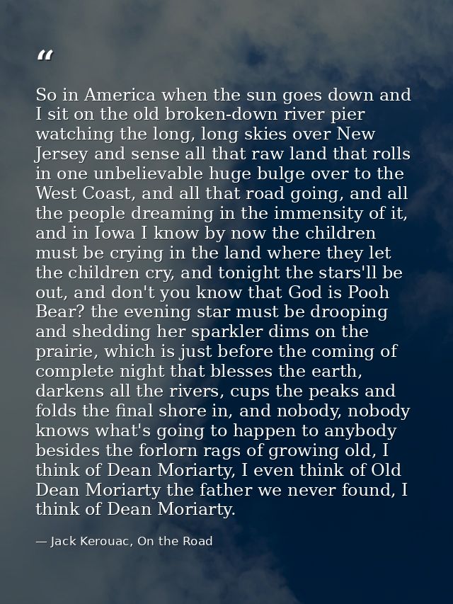 So in America when the sun goes down and I sit on the old broken-down river pier watching the long, long skies over New  — Jack Kerouac, On the Road