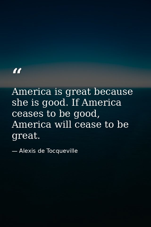America is great because she is good. If America ceases to be good, America will cease to be great. — Alexis de Tocqueville