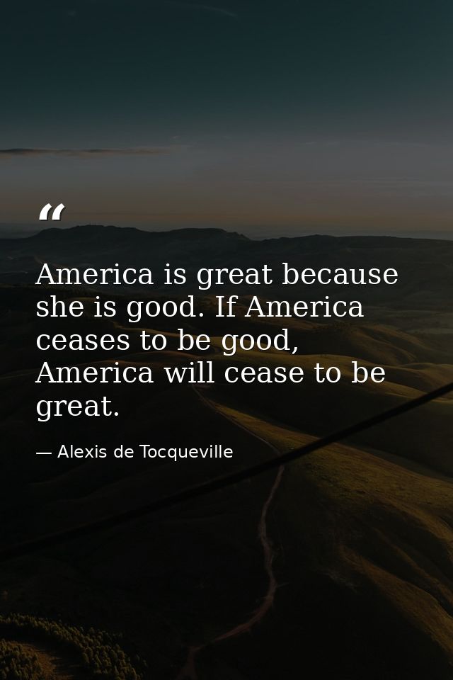 America is great because she is good. If America ceases to be good, America will cease to be great. — Alexis de Tocqueville
