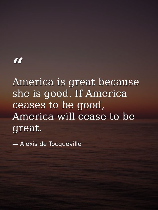 America is great because she is good. If America ceases to be good, America will cease to be great. — Alexis de Tocqueville