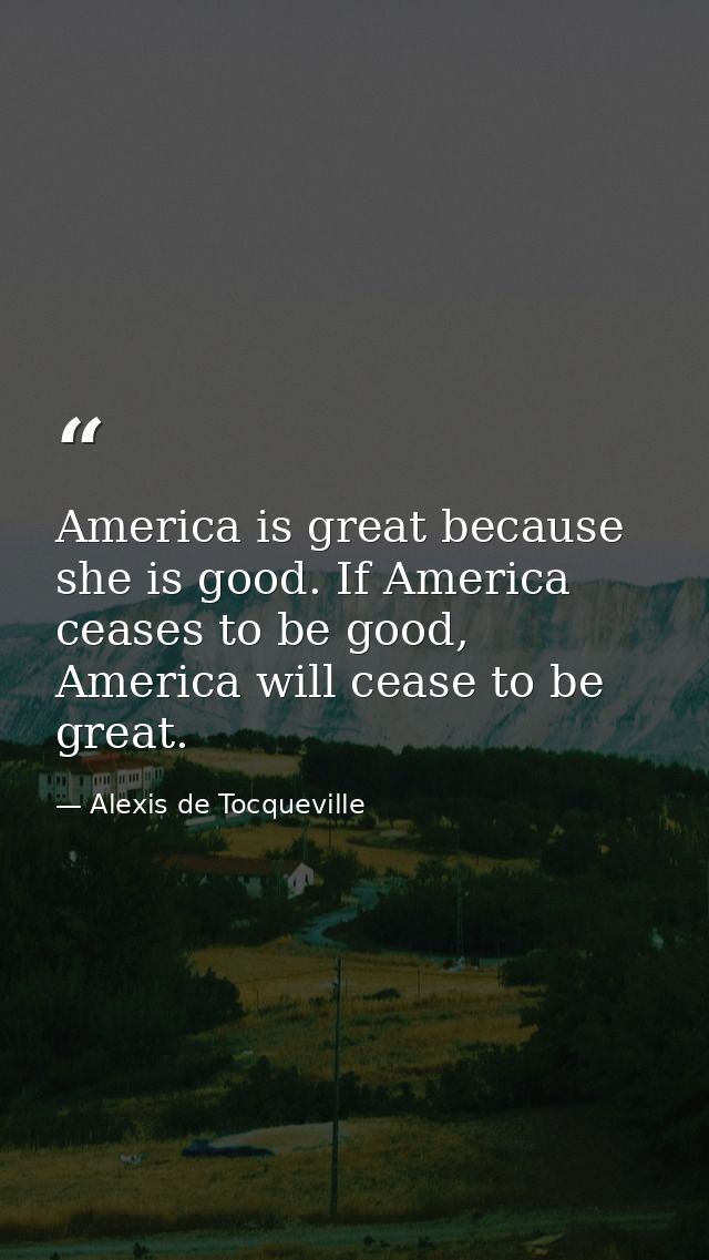 America is great because she is good. If America ceases to be good, America will cease to be great. — Alexis de Tocqueville