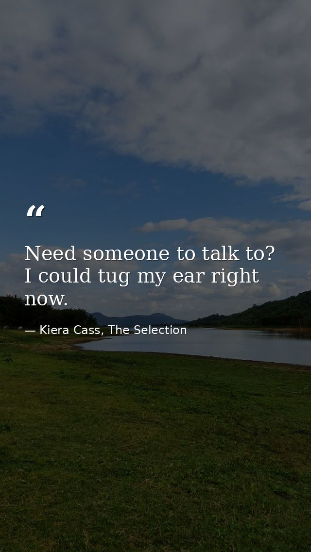 Need someone to talk to? I could tug my ear right now. — Kiera Cass, The Selection