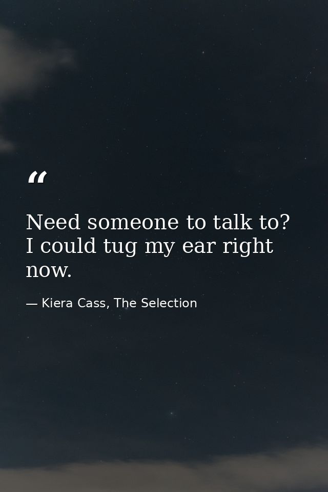 Need someone to talk to? I could tug my ear right now. — Kiera Cass, The Selection