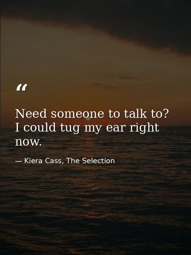 Need someone to talk to? I could tug my ear right now. — Kiera Cass, The Selection