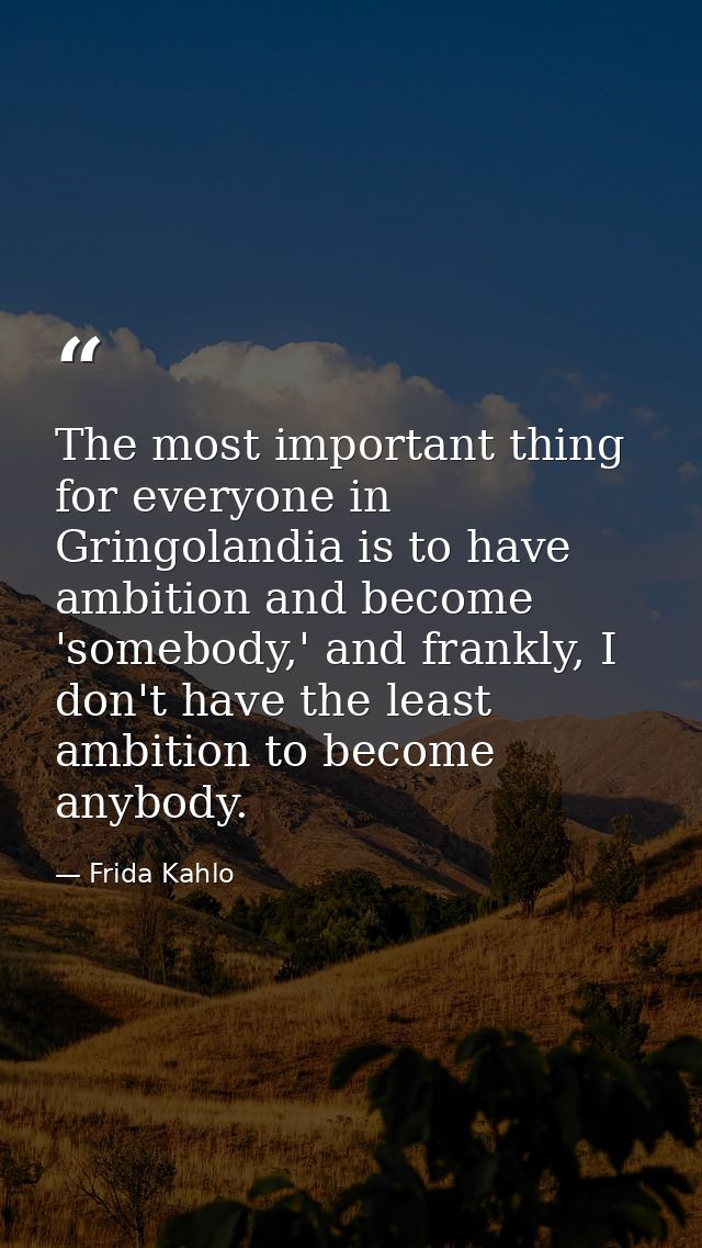 The most important thing for everyone in Gringolandia is to have ambition and become 'somebody,' and frankly, I don't ha — Frida Kahlo