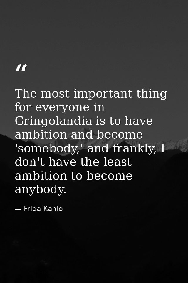 The most important thing for everyone in Gringolandia is to have ambition and become 'somebody,' and frankly, I don't ha — Frida Kahlo