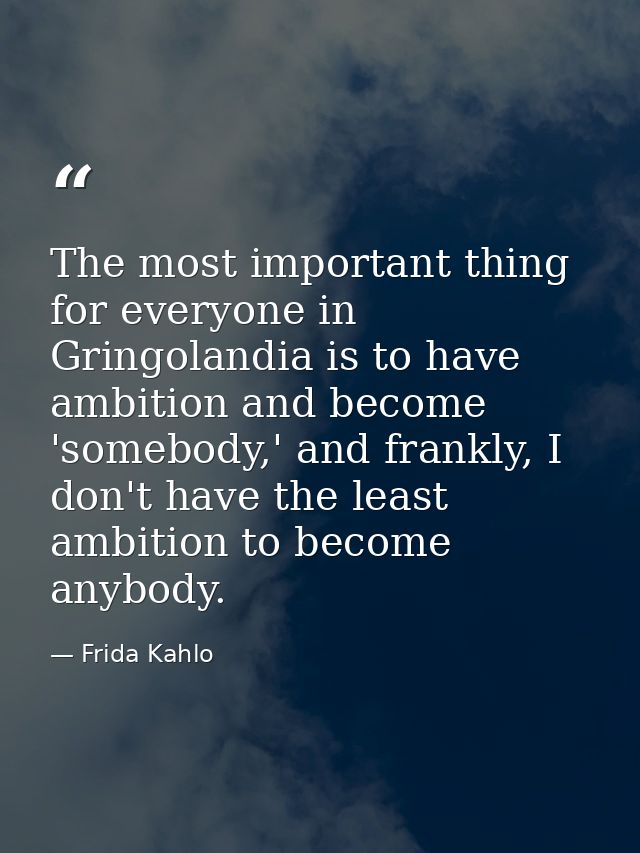 The most important thing for everyone in Gringolandia is to have ambition and become 'somebody,' and frankly, I don't ha — Frida Kahlo