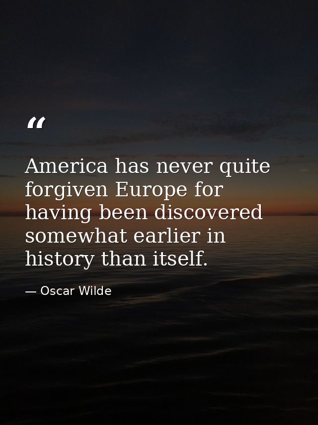 America has never quite forgiven Europe for having been discovered somewhat earlier in history than itself. — Oscar Wilde