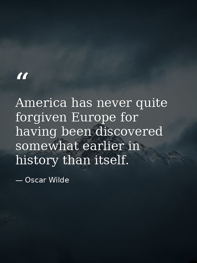 America has never quite forgiven Europe for having been discovered somewhat earlier in history than itself. — Oscar Wilde