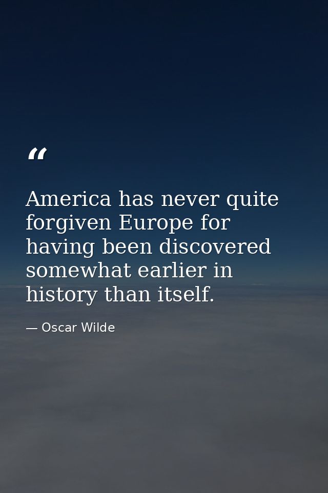 America has never quite forgiven Europe for having been discovered somewhat earlier in history than itself. — Oscar Wilde