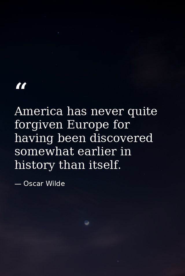 America has never quite forgiven Europe for having been discovered somewhat earlier in history than itself. — Oscar Wilde