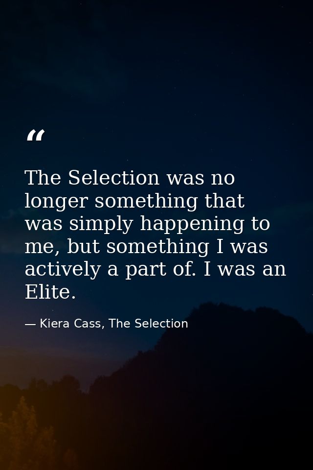 The Selection was no longer something that was simply happening to me, but something I was actively a part of. I was an  — Kiera Cass, The Selection