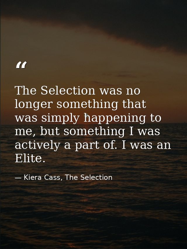 The Selection was no longer something that was simply happening to me, but something I was actively a part of. I was an  — Kiera Cass, The Selection