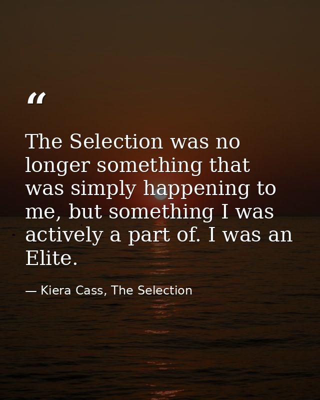 The Selection was no longer something that was simply happening to me, but something I was actively a part of. I was an  — Kiera Cass, The Selection