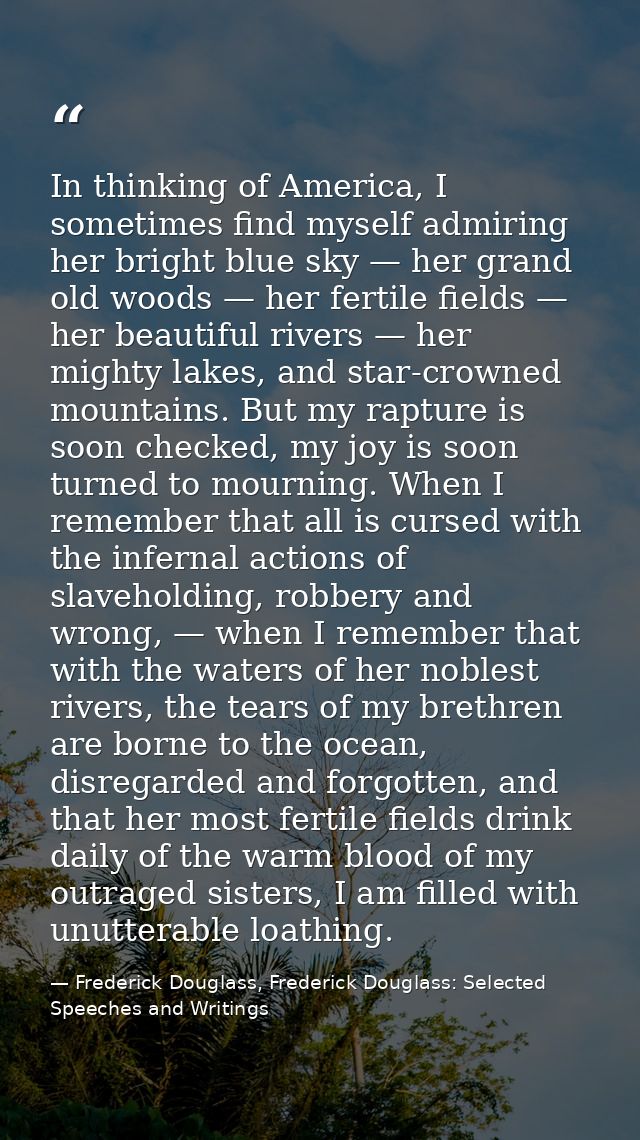 In thinking of America, I sometimes find myself admiring her bright blue sky — her grand old woods — her fertile fields  — Frederick Douglass, Frederick Douglass: Selected Speeches and Writings