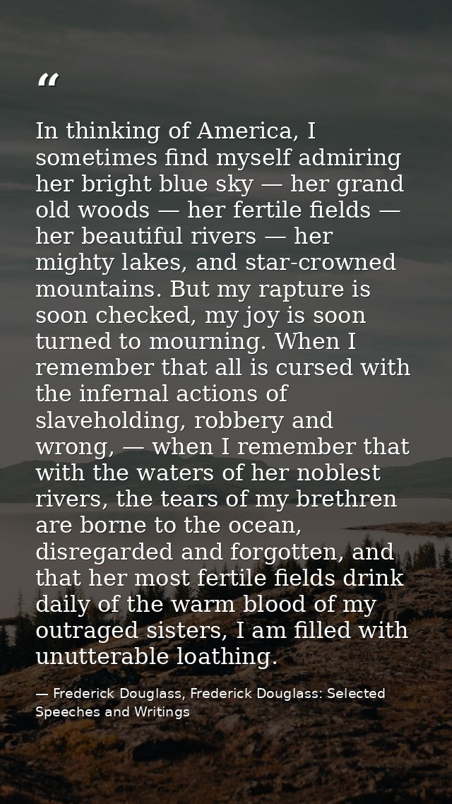 In thinking of America, I sometimes find myself admiring her bright blue sky — her grand old woods — her fertile fields  — Frederick Douglass, Frederick Douglass: Selected Speeches and Writings