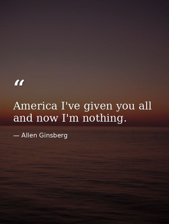 America I've given you all and now I'm nothing. — Allen Ginsberg
