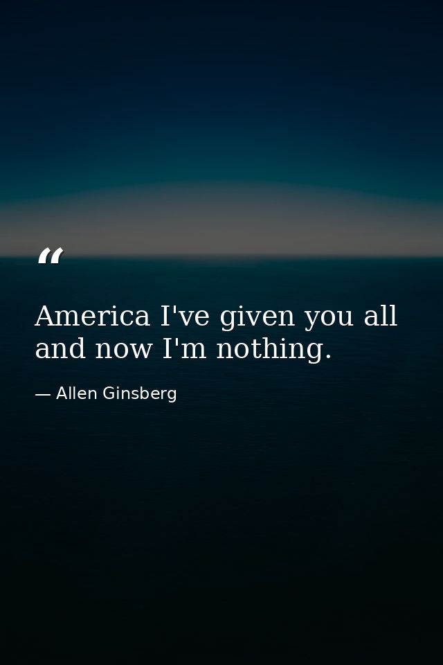 America I've given you all and now I'm nothing. — Allen Ginsberg
