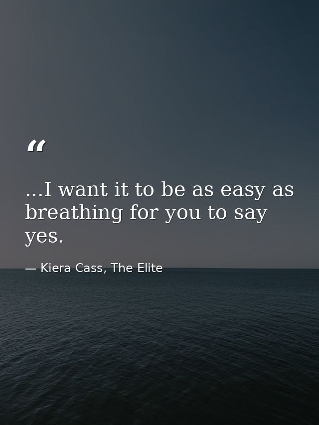 ...I want it to be as easy as breathing for you to say yes. — Kiera Cass, The Elite