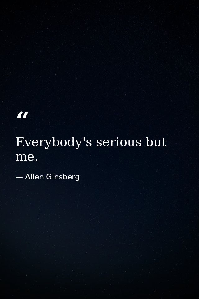 Everybody's serious but me. — Allen Ginsberg