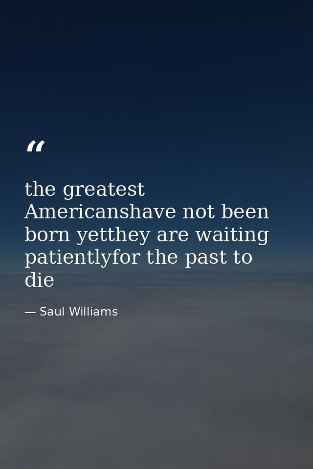 the greatest Americanshave not been born yetthey are waiting patientlyfor the past to die — Saul Williams