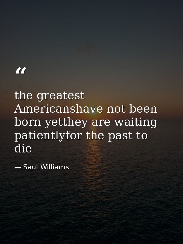 the greatest Americanshave not been born yetthey are waiting patientlyfor the past to die — Saul Williams