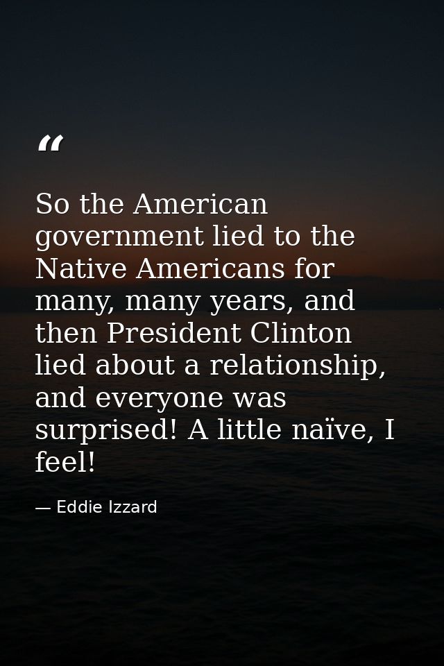 So the American government lied to the Native Americans for many, many years, and then President Clinton lied about a re — Eddie Izzard