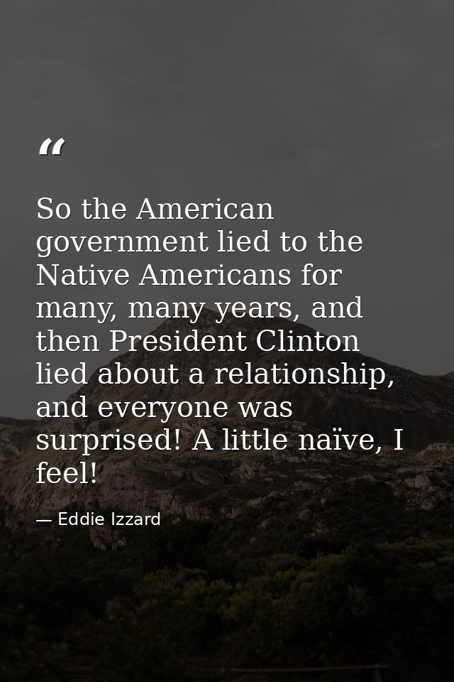 So the American government lied to the Native Americans for many, many years, and then President Clinton lied about a re — Eddie Izzard