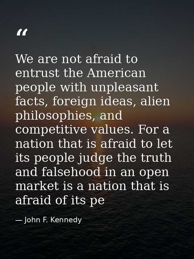 We are not afraid to entrust the American people with unpleasant facts, foreign ideas, alien philosophies, and competiti — John F. Kennedy