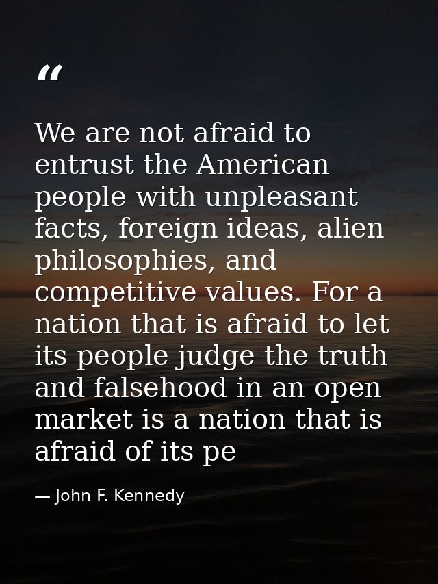 We are not afraid to entrust the American people with unpleasant facts, foreign ideas, alien philosophies, and competiti — John F. Kennedy