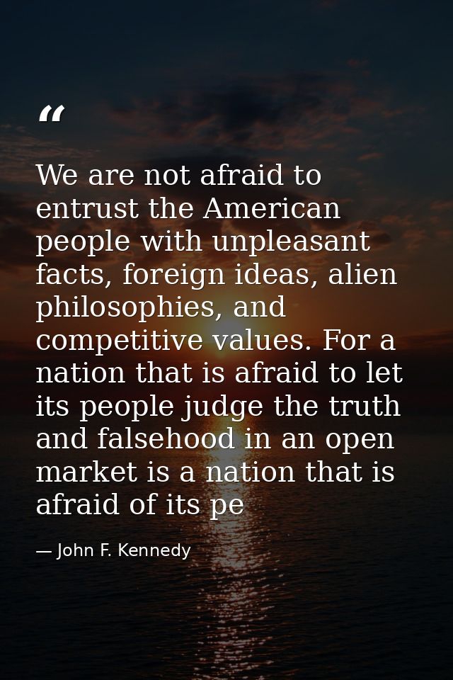 We are not afraid to entrust the American people with unpleasant facts, foreign ideas, alien philosophies, and competiti — John F. Kennedy