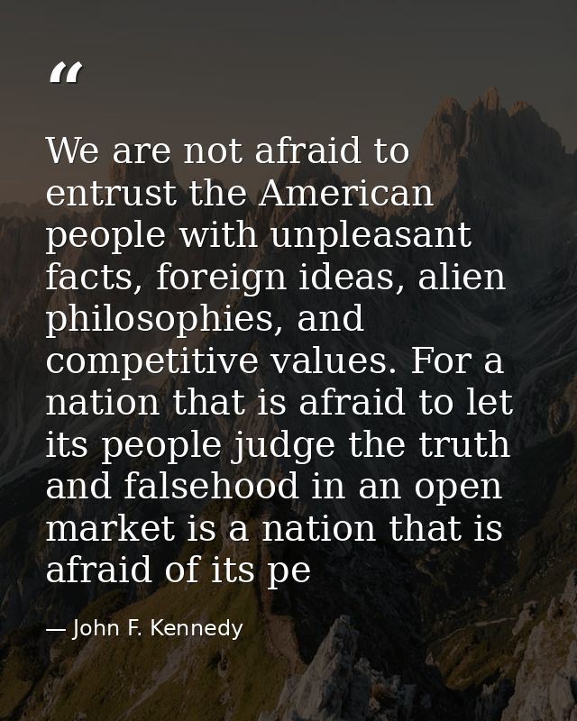 We are not afraid to entrust the American people with unpleasant facts, foreign ideas, alien philosophies, and competiti — John F. Kennedy