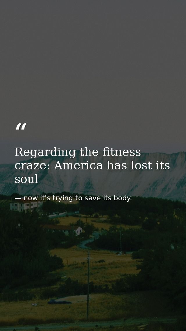 Regarding the fitness craze: America has lost its soul — now it's trying to save its body.