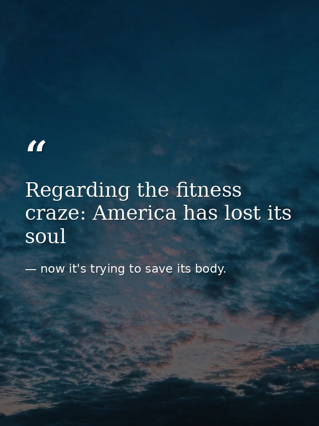 Regarding the fitness craze: America has lost its soul — now it's trying to save its body.