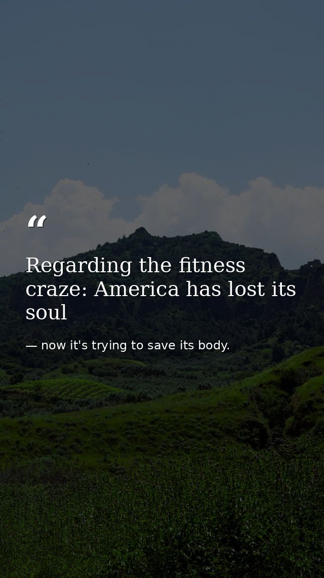 Regarding the fitness craze: America has lost its soul — now it's trying to save its body.