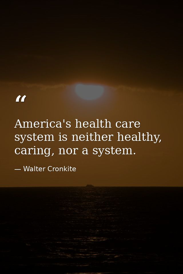 America's health care system is neither healthy, caring, nor a system. — Walter Cronkite