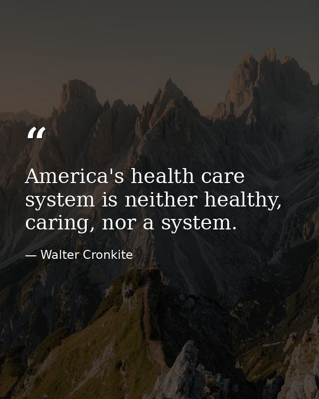 America's health care system is neither healthy, caring, nor a system. — Walter Cronkite