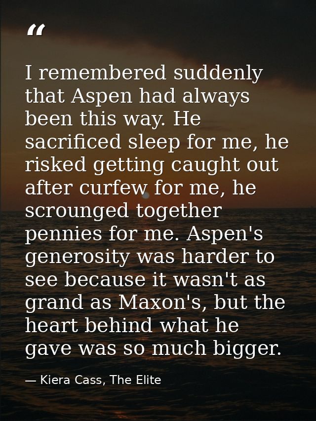 I remembered suddenly that Aspen had always been this way. He sacrificed sleep for me, he risked getting caught out afte — Kiera Cass, The Elite