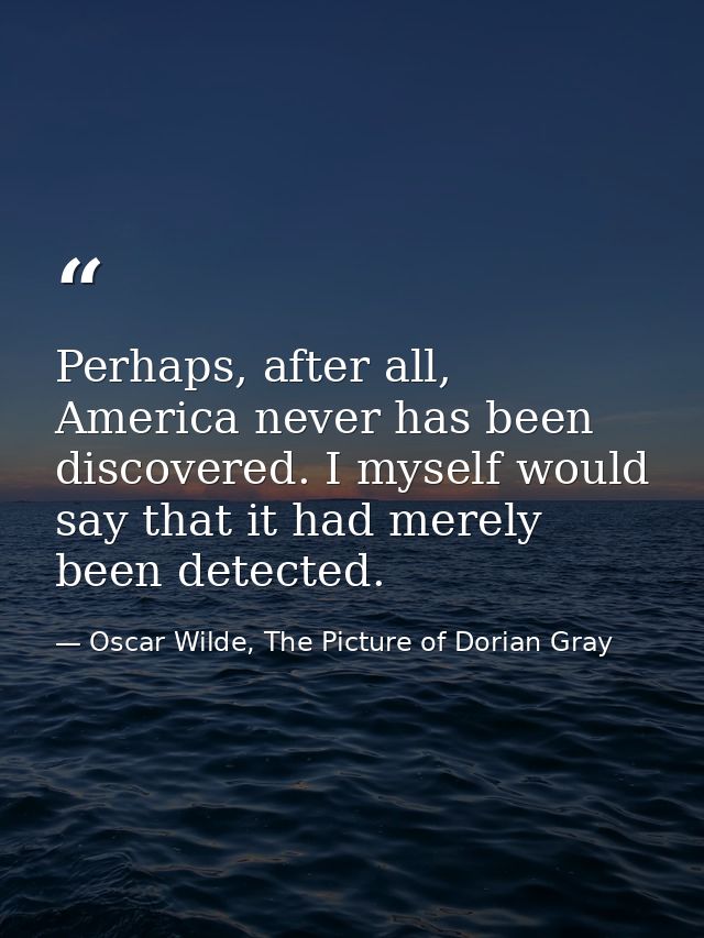Perhaps, after all, America never has been discovered. I myself would say that it had merely been detected. — Oscar Wilde, The Picture of Dorian Gray