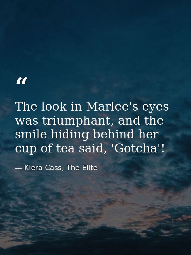 The look in Marlee's eyes was triumphant, and the smile hiding behind her cup of tea said, 'Gotcha'! — Kiera Cass, The Elite