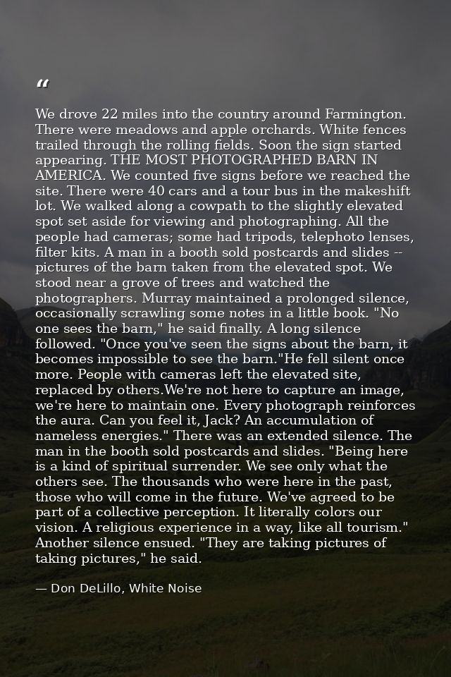 We drove 22 miles into the country around Farmington. There were meadows and apple orchards. White fences trailed throug — Don DeLillo, White Noise