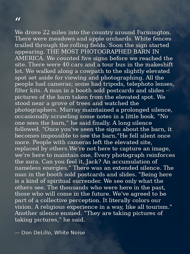 We drove 22 miles into the country around Farmington. There were meadows and apple orchards. White fences trailed throug — Don DeLillo, White Noise