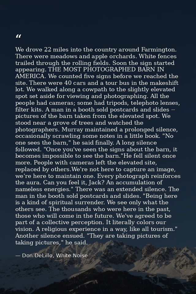 We drove 22 miles into the country around Farmington. There were meadows and apple orchards. White fences trailed throug — Don DeLillo, White Noise